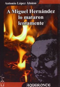 Portada del libro A MIGUEL HERNÁNDEZ LO MATARON LENTAMENTE
