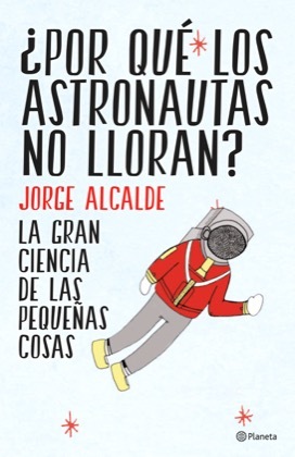 Portada del libro ¿POR QUÉ LOS ASTRONAUTAS NO LLORAN? La gran ciencia de las pequeñas cosas