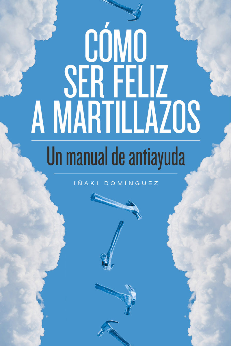 Portada de COMO SER FELIZ A MARTILLAZOS: UN MANUAL DE ANTIAYUDA